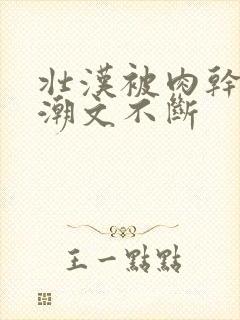 壮汉被肉干高h潮文不断