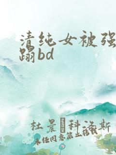 清纯女被强行糟蹋bd