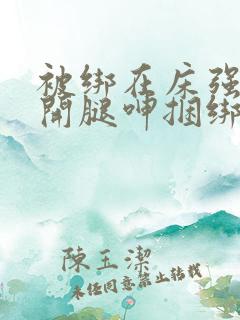 被绑在床强摁做开腿呻捆绑