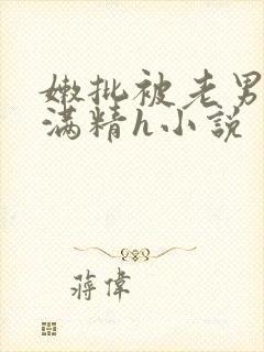 嫩批被老男人灌满精h小说