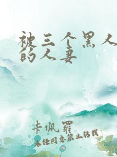 被三个黑人中出的人妻