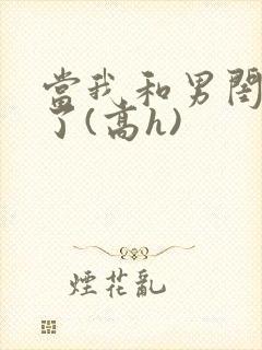 当我和男闺蜜睡了(高h)