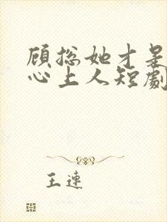 顾总她才是你的心上人短剧免费观看