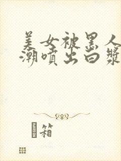 美女被黑人在高潮喷出白浆