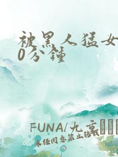 被黑人猛女人30分钟