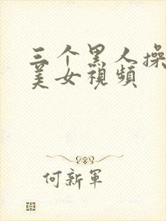 三个黑人操一个美女视频