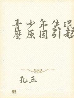 青少年失眠是什么原因引起的呢