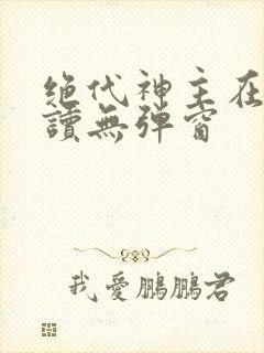 绝代神主在线阅读无弹窗