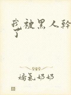 我被黑人干高潮了