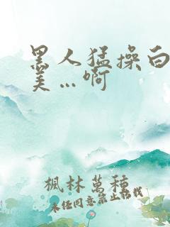 黑人猛操白人欧美…啊