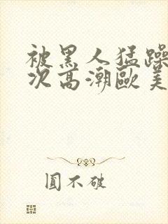 被黑人猛躁10次高潮欧美了