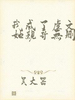 我成了虐文女主她亲哥无删减