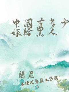 中国有多少女人嫁给黑人