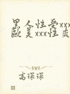 黑人性受xxx欧美xxx性爽xxx