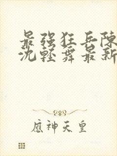 最强狂兵陈六何沈轻舞最新更新