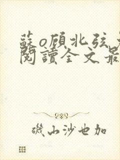 苏o顾北弦免费阅读全文最新章节