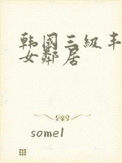 韩国三级丰满的女邻居