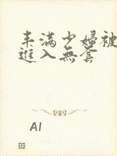 丰满少妇被猛烈进入无套