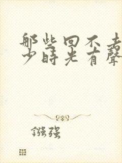 那些回不去的年少时光有声