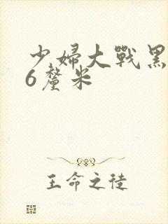 少妇大战黑人46厘米