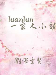 luanlun一家人小说免费阅读小玲哥哥爸爸