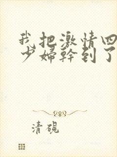 我把激情四射的少妇干到了高潮