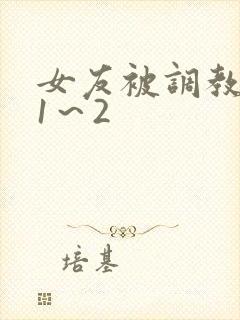 女友被调教沦陷1～2