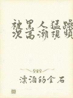 被黑人猛躁10次高潮视频冫