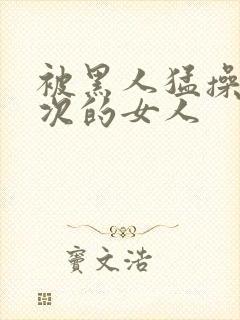 被黑人猛操10次的女人