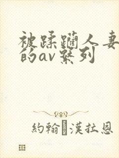 被蹂躏人妻被强的av系列