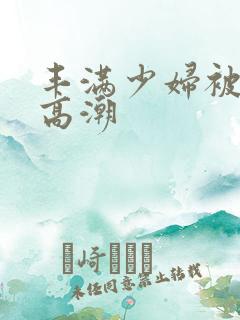 丰满少妇被弄到高潮