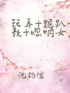 玩弄+跪趴+调教+嗯呐女友