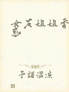 女友姐姐香艳诱惑