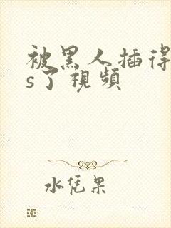 被黑人插得爽爆s了视频