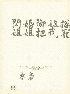 闪婚御姐总裁,姐姐把我宠上天阅读