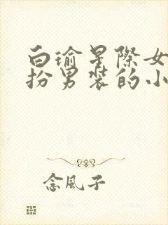 白瑜星际女主女扮男装的小说