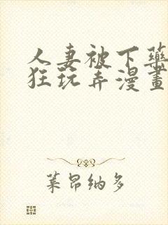 人妻被下药遭疯狂玩弄漫画