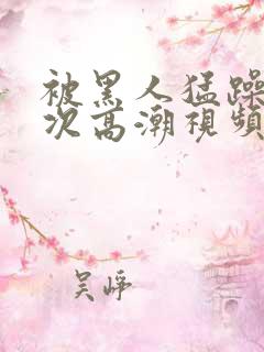 被黑人猛躁10次高潮视频