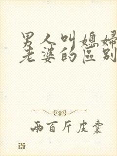 男人叫媳妇和叫老婆的区别