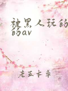 被黑人玩的最惨的av