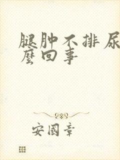 腿肿不排尿是怎么回事