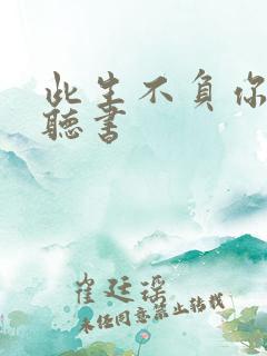 此生不负你情深听书