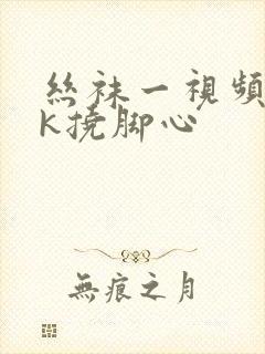 丝袜一视频丨vk挠脚心