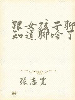 跟女孩子聊天不知道聊啥了