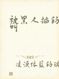 被黑人插的嗷嗷叫