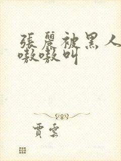 张丽被黑人玩的嗷嗷叫