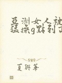 亚洲女人被黑人猛操g点到高潮了上线观看