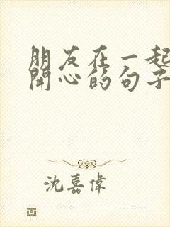 朋友在一起唱歌开心的句子