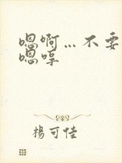 嗯啊…不要了啊嗯哼