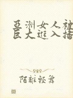 亚洲女人被黑人巨大进入播放